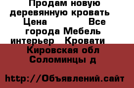 Продам новую деревянную кровать  › Цена ­ 13 850 - Все города Мебель, интерьер » Кровати   . Кировская обл.,Соломинцы д.